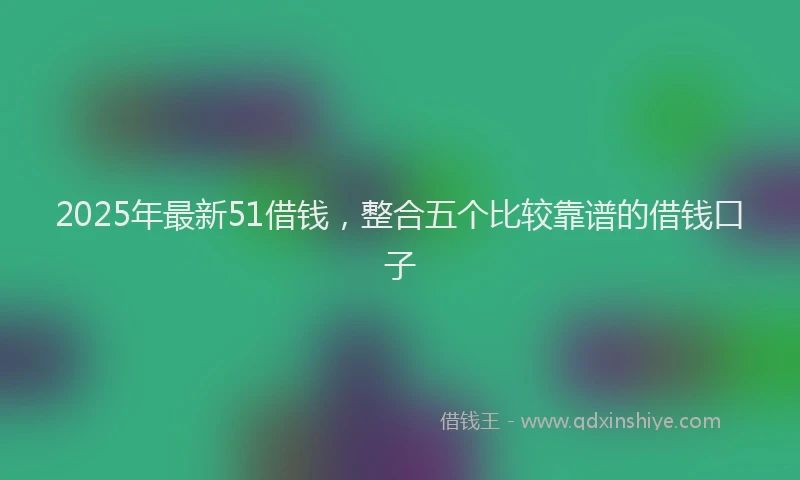 2025年最新51借钱，整合五个比较靠谱的借钱口子