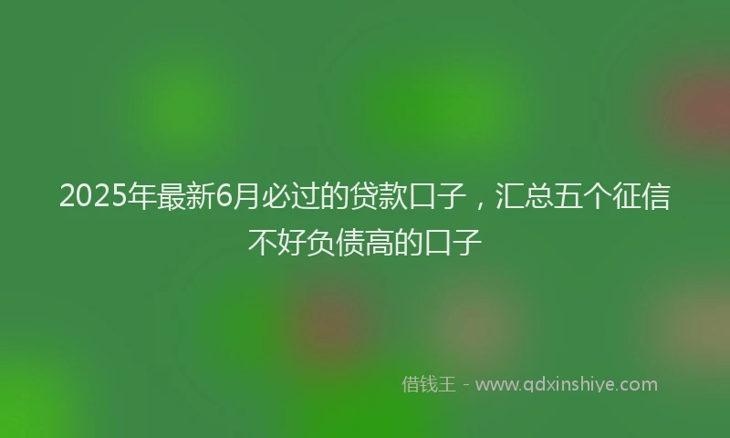 2025年最新6月必过的贷款口子，汇总五个征信不好负债高的口子
