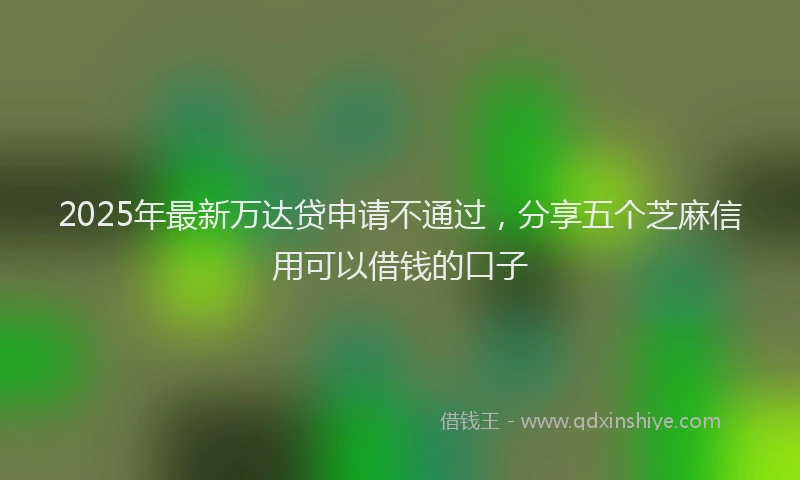 2025年最新万达贷申请不通过，分享五个芝麻信用可以借钱的口子