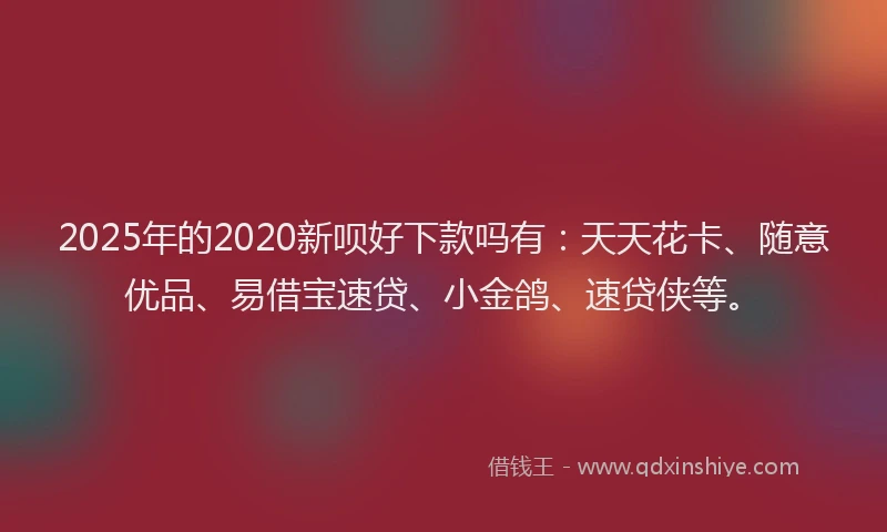 2025年的2020新呗好下款吗有：天天花卡、随意优品、易借宝速贷、小金鸽、速贷侠等。