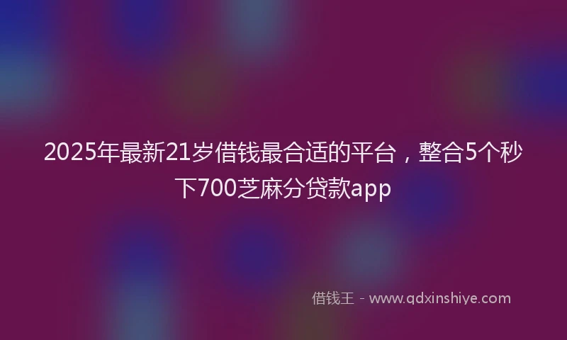 2025年最新21岁借钱最合适的平台，整合5个秒下700芝麻分贷款app