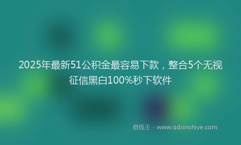 2025年最新51公积金最容易下款，整合5个无视征信黑白100%秒下软件