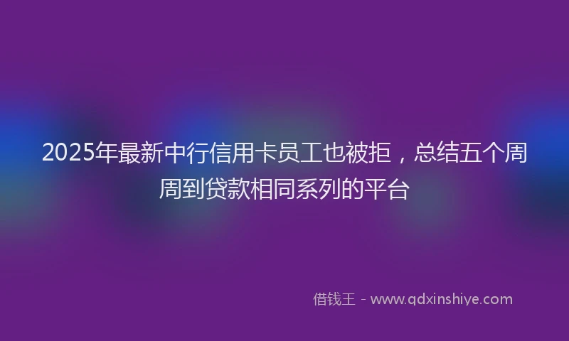 2025年最新中行信用卡员工也被拒，总结五个周周到贷款相同系列的平台