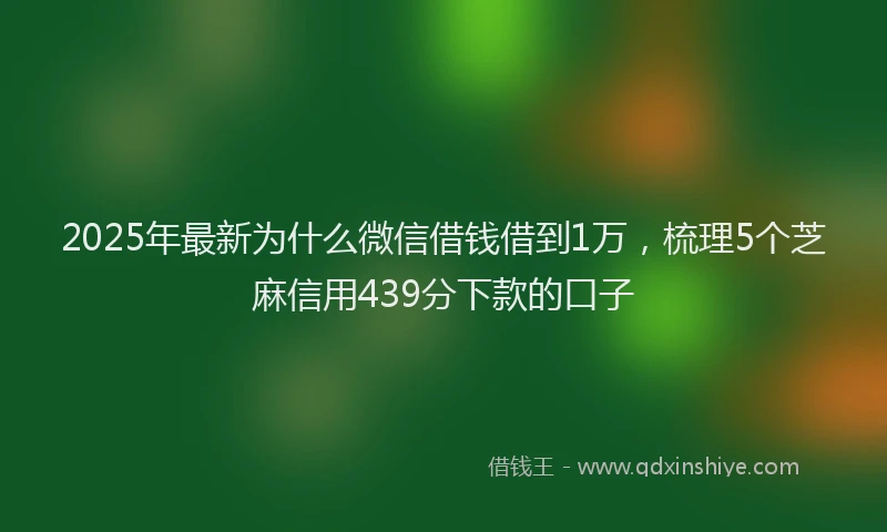 2025年最新为什么微信借钱借到1万，梳理5个芝麻信用439分下款的口子