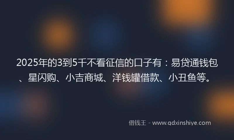 2025年的3到5千不看征信的口子有：易贷通钱包、星闪购、小吉商城、洋钱罐借款、小丑鱼等。