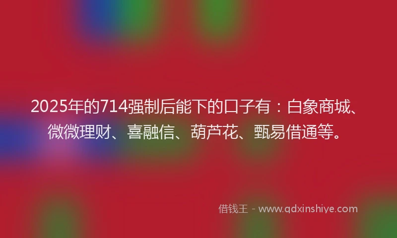 2025年的714强制后能下的口子有：白象商城、微微理财、喜融信、葫芦花、甄易借通等。