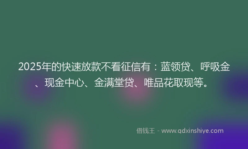 2025年的快速放款不看征信有：蓝领贷、呼吸金、现金中心、金满堂贷、唯品花取现等。