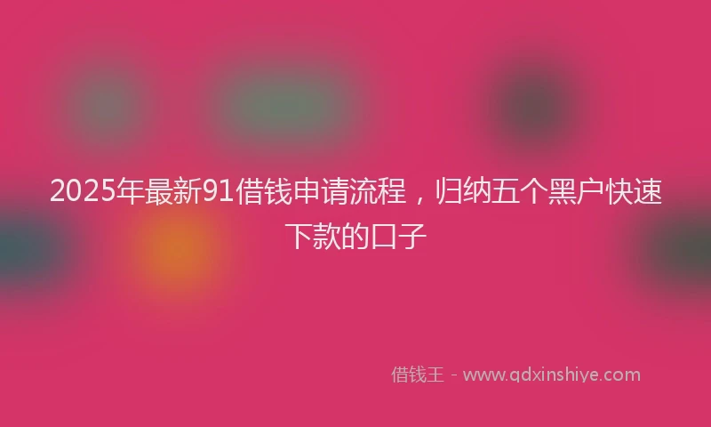 2025年最新91借钱申请流程，归纳五个黑户快速下款的口子