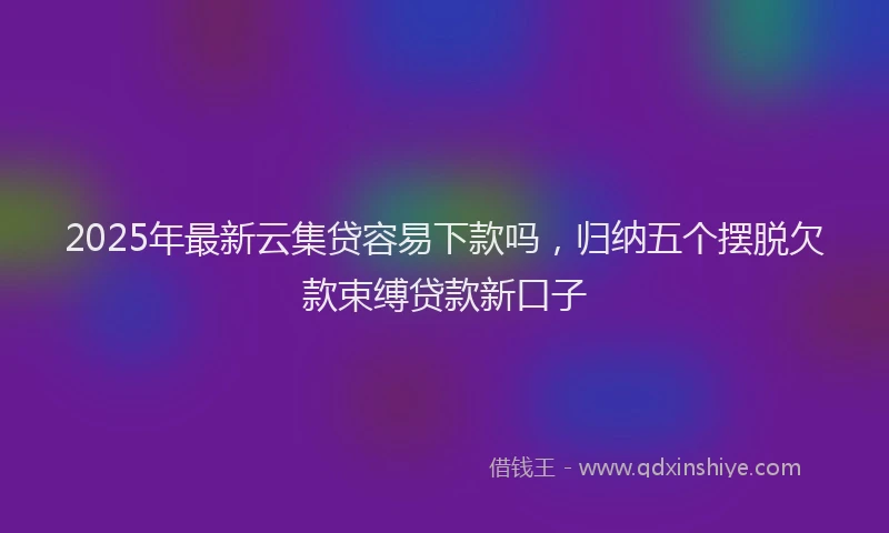 2025年最新云集贷容易下款吗，归纳五个摆脱欠款束缚贷款新口子