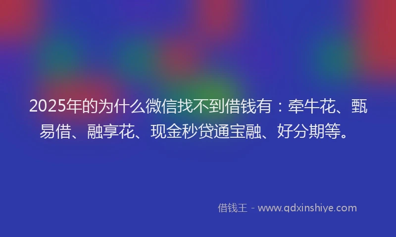 2025年的为什么微信找不到借钱有：牵牛花、甄易借、融享花、现金秒贷通宝融、好分期等。