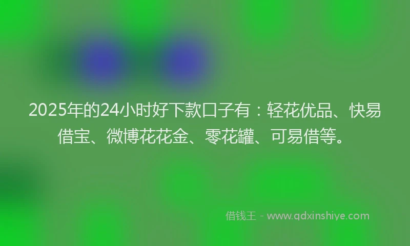 2025年的24小时好下款口子有：轻花优品、快易借宝、微博花花金、零花罐、可易借等。