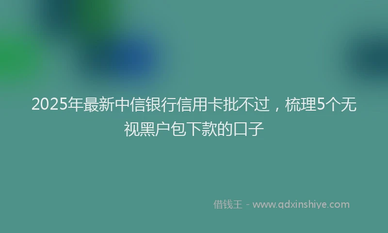 2025年最新中信银行信用卡批不过，梳理5个无视黑户包下款的口子