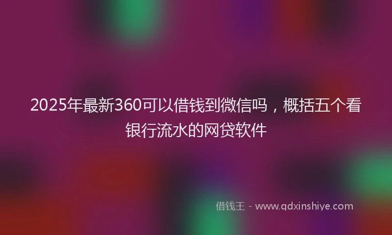 2025年最新360可以借钱到微信吗，概括五个看银行流水的网贷软件