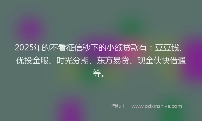 2025年的不看征信秒下的小额贷款有：豆豆钱、优投金服、时光分期、东方易贷、现金侠快借通等。