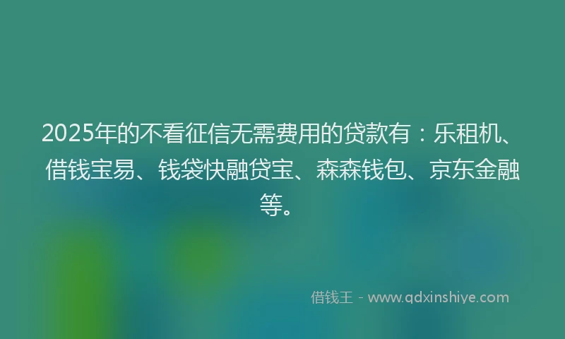 2025年的不看征信无需费用的贷款有：乐租机、借钱宝易、钱袋快融贷宝、森森钱包、京东金融等。