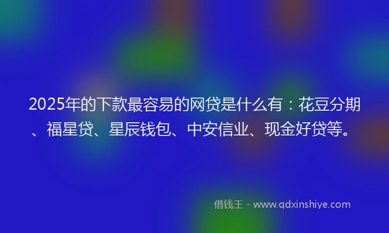 2025年的下款最容易的网贷是什么有：花豆分期、福星贷、星辰钱包、中安信业、现金好贷等。