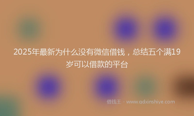 2025年最新为什么没有微信借钱，总结五个满19岁可以借款的平台