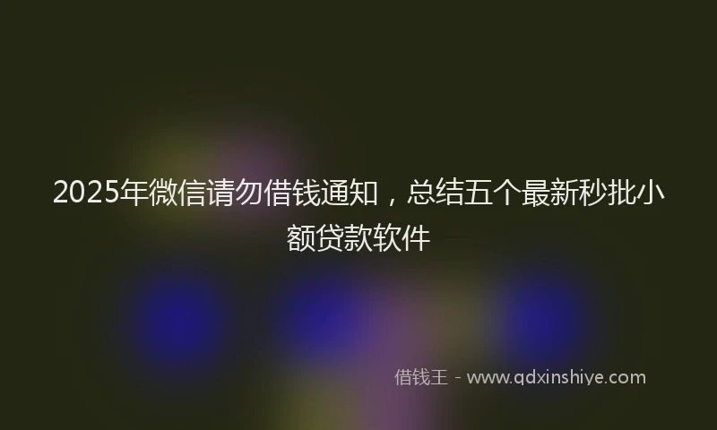 2025年微信请勿借钱通知，总结五个最新秒批小额贷款软件