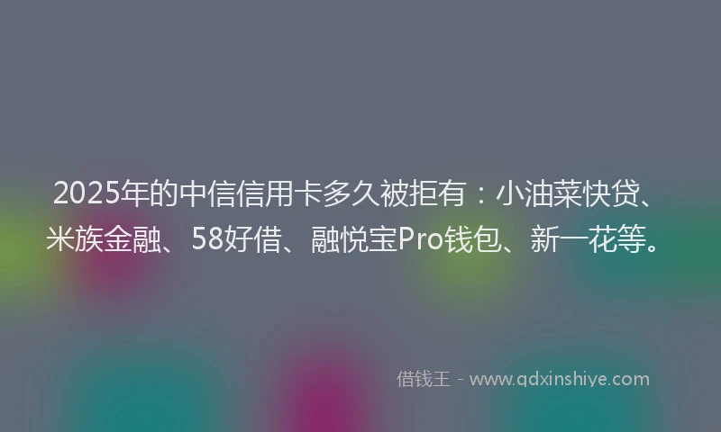 2025年的中信信用卡多久被拒有：小油菜快贷、米族金融、58好借、融悦宝Pro钱包、新一花等。