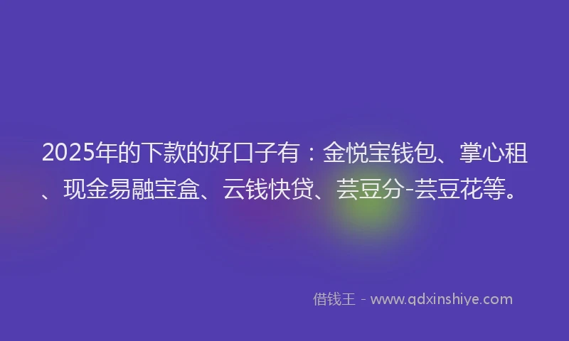 2025年的下款的好口子有：金悦宝钱包、掌心租、现金易融宝盒、云钱快贷、芸豆分-芸豆花等。