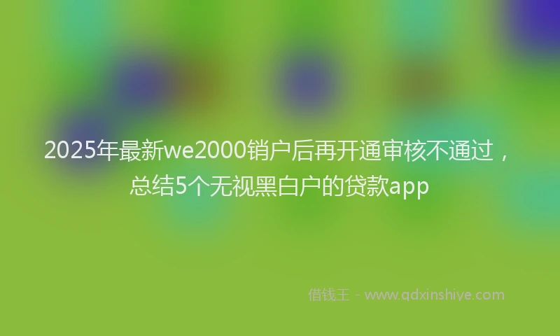 2025年最新we2000销户后再开通审核不通过，总结5个无视黑白户的贷款app