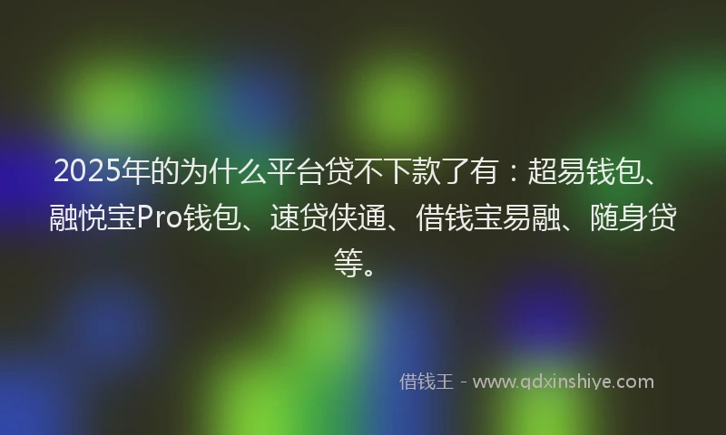 2025年的为什么平台贷不下款了有：超易钱包、融悦宝Pro钱包、速贷侠通、借钱宝易融、随身贷等。