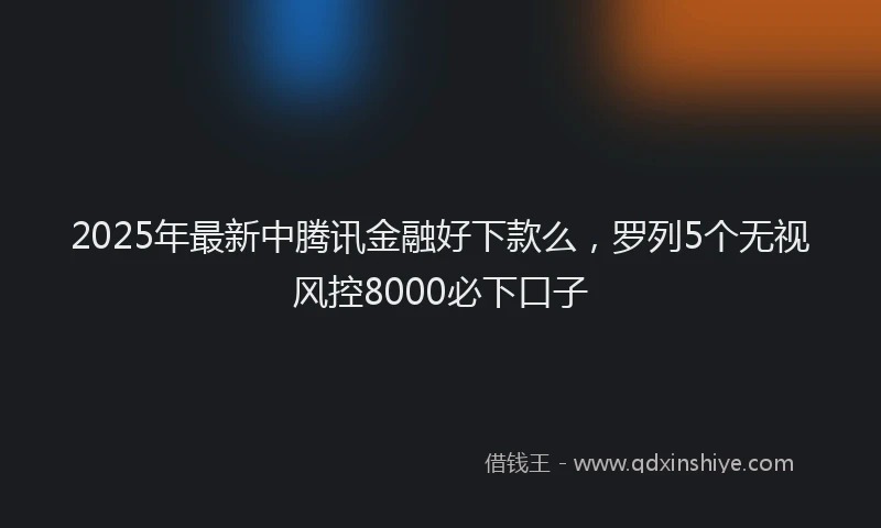 2025年最新中腾讯金融好下款么，罗列5个无视风控8000必下口子