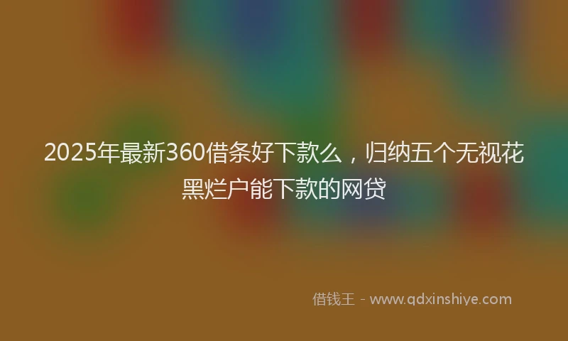 2025年最新360借条好下款么，归纳五个无视花黑烂户能下款的网贷