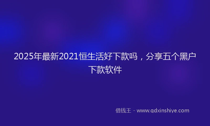 2025年最新2021恒生活好下款吗，分享五个黑户下款软件