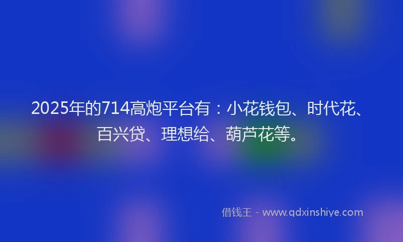 2025年的714高炮平台有：小花钱包、时代花、百兴贷、理想给、葫芦花等。