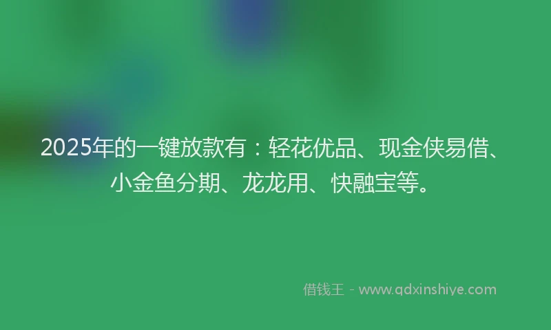 2025年的一键放款有：轻花优品、现金侠易借、小金鱼分期、龙龙用、快融宝等。