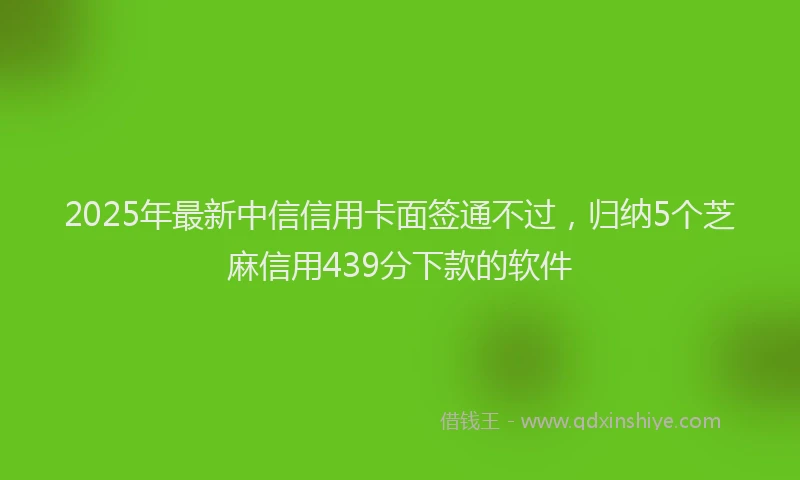 2025年最新中信信用卡面签通不过，归纳5个芝麻信用439分下款的软件