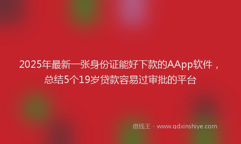 2025年最新一张身份证能好下款的AApp软件，总结5个19岁贷款容易过审批的平台