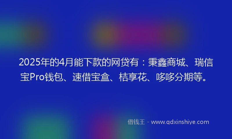 2025年的4月能下款的网贷有：秉鑫商城、瑞信宝Pro钱包、速借宝盒、桔享花、哆哆分期等。