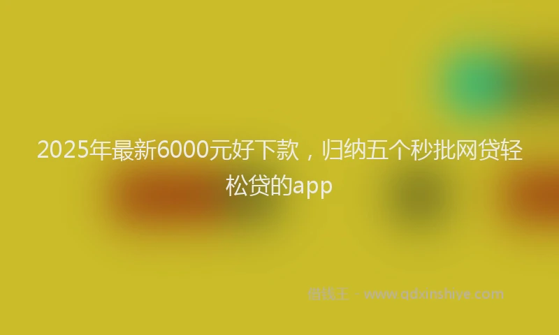 2025年最新6000元好下款，归纳五个秒批网贷轻松贷的app