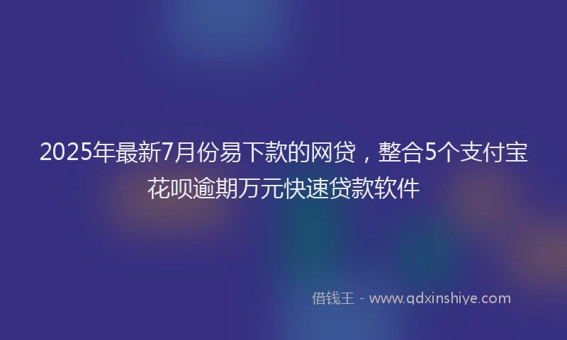2025年最新7月份易下款的网贷，整合5个支付宝花呗逾期万元快速贷款软件