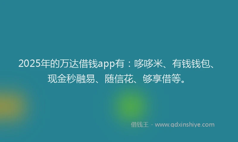 2025年的万达借钱app有：哆哆米、有钱钱包、现金秒融易、随信花、够享借等。