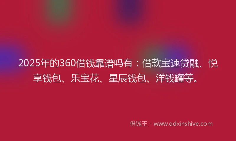 2025年的360借钱靠谱吗有：借款宝速贷融、悦享钱包、乐宝花、星辰钱包、洋钱罐等。