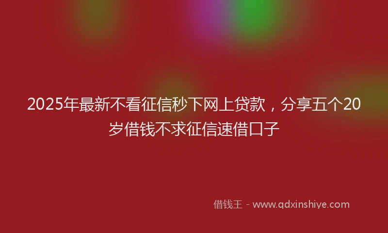 2025年最新不看征信秒下网上贷款，分享五个20岁借钱不求征信速借口子
