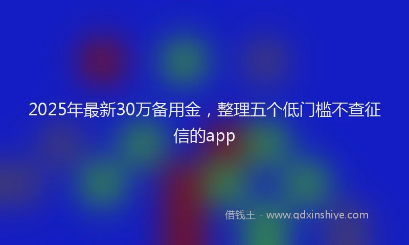 2025年最新30万备用金，整理五个低门槛不查征信的app