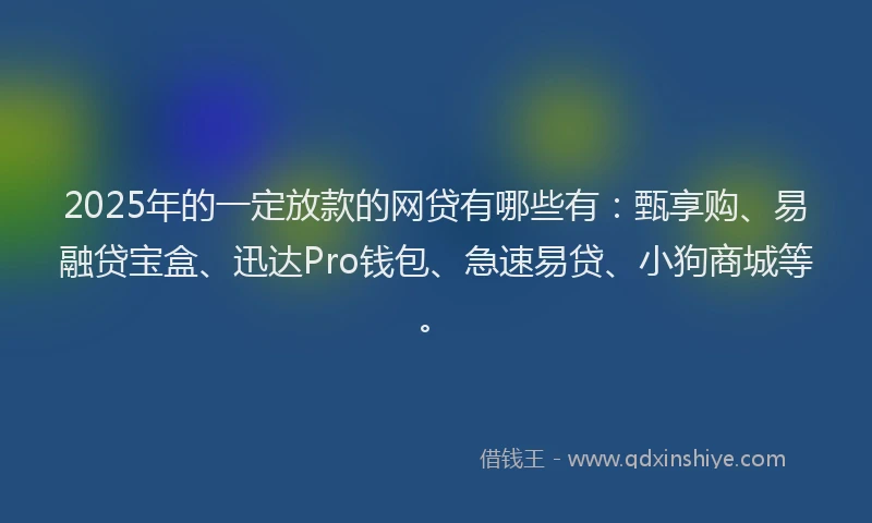 2025年的一定放款的网贷有哪些有：甄享购、易融贷宝盒、迅达Pro钱包、急速易贷、小狗商城等。