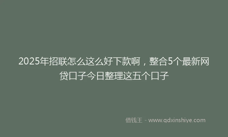 2025年招联怎么这么好下款啊，整合5个最新网贷口子今日整理这五个口子