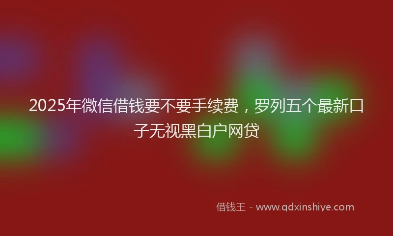 2025年微信借钱要不要手续费，罗列五个最新口子无视黑白户网贷