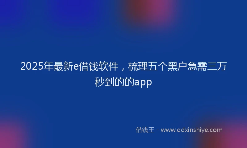 2025年最新e借钱软件，梳理五个黑户急需三万秒到的的app