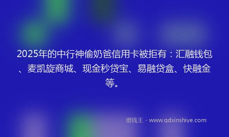 2025年的中行神偷奶爸信用卡被拒有：汇融钱包、麦凯旋商城、现金秒贷宝、易融贷盒、快融金等。