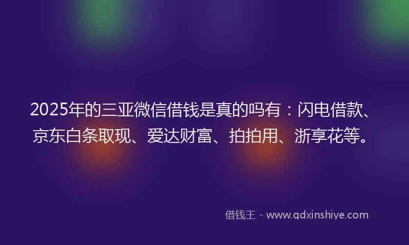 2025年的三亚微信借钱是真的吗有：闪电借款、京东白条取现、爱达财富、拍拍用、浙享花等。