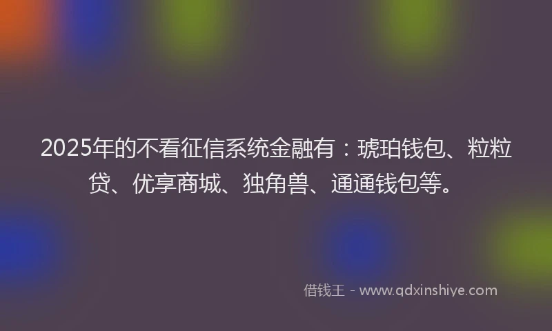 2025年的不看征信系统金融有：琥珀钱包、粒粒贷、优享商城、独角兽、通通钱包等。