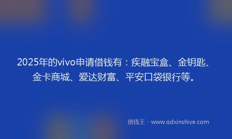 2025年的vivo申请借钱有：疾融宝盒、金钥匙、金卡商城、爱达财富、平安口袋银行等。