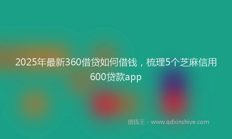 2025年最新360借贷如何借钱，梳理5个芝麻信用600贷款app