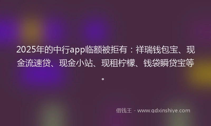 2025年的中行app临额被拒有：祥瑞钱包宝、现金流速贷、现金小站、现租柠檬、钱袋瞬贷宝等。